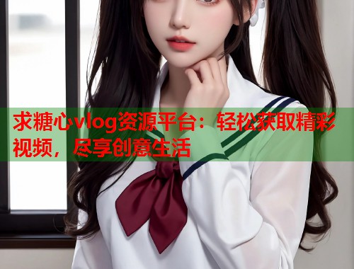 求糖心vlog资源平台：轻松获取精彩视频，尽享创意生活  第1张