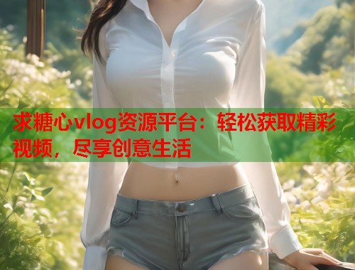 求糖心vlog资源平台：轻松获取精彩视频，尽享创意生活  第2张