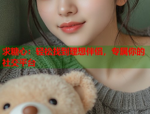 求糖心：轻松找到理想伴侣，专属你的社交平台  第2张