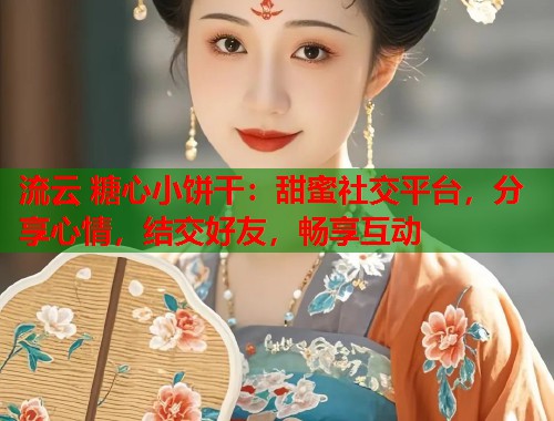 流云 糖心小饼干：甜蜜社交平台，分享心情，结交好友，畅享互动  第1张