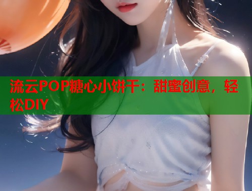 流云POP糖心小饼干：甜蜜创意，轻松DIY  第1张