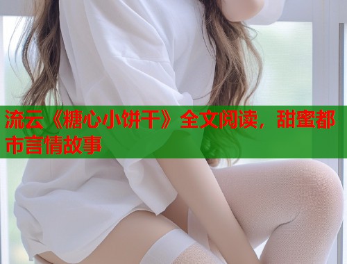 流云《糖心小饼干》全文阅读，甜蜜都市言情故事  第1张