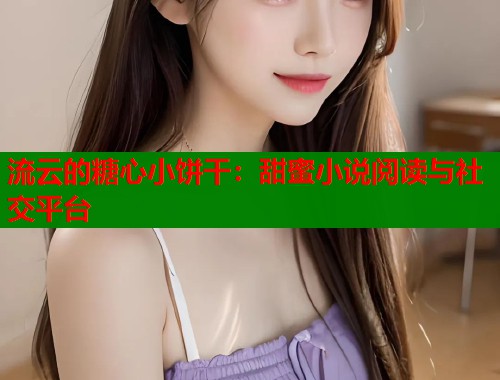 流云的糖心小饼干：甜蜜小说阅读与社交平台  第2张