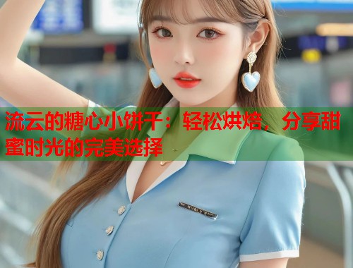 流云的糖心小饼干：轻松烘焙，分享甜蜜时光的完美选择  第1张