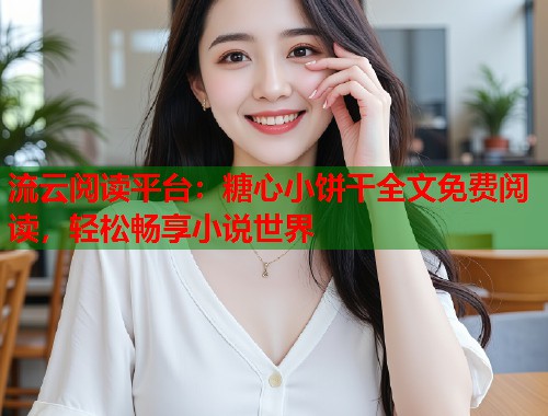 流云阅读平台：糖心小饼干全文免费阅读，轻松畅享小说世界  第2张