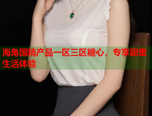 海角国精产品一区三区糖心，专享甜蜜生活体验  第1张