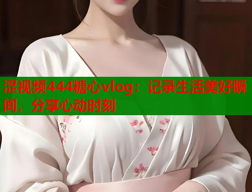 涩视频444糖心vlog：记录生活美好瞬间，分享心动时刻  第1张