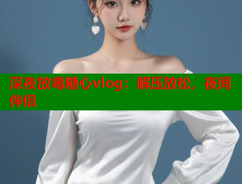 深夜放毒糖心vlog：解压放松，夜间伴侣  第1张