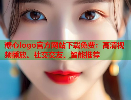 糖心logo官方网站下载免费：高清视频播放、社交交友、智能推荐  第2张