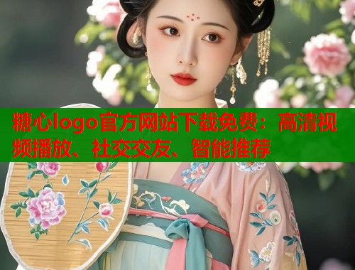 糖心logo官方网站下载免费：高清视频播放、社交交友、智能推荐  第1张