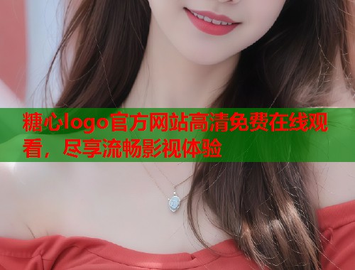 糖心logo官方网站高清免费在线观看，尽享流畅影视体验  第1张