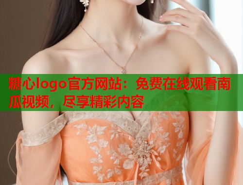 糖心logo官方网站：免费在线观看南瓜视频，尽享精彩内容  第2张