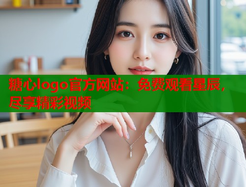 糖心logo官方网站：免费观看星辰，尽享精彩视频  第1张