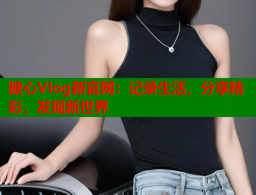 糖心Vlog新官网：记录生活，分享精彩，发现新世界  第2张