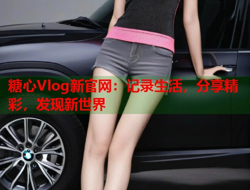 糖心Vlog新官网：记录生活，分享精彩，发现新世界  第1张