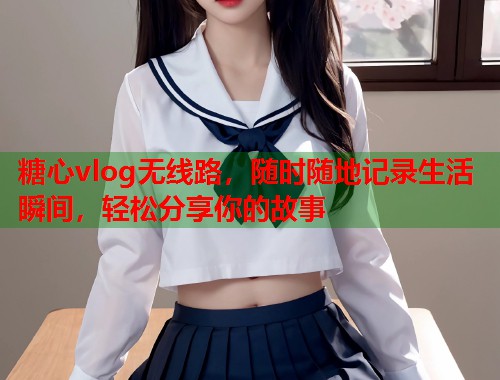 糖心vlog无线路，随时随地记录生活瞬间，轻松分享你的故事  第1张