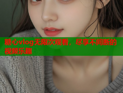 糖心vlog无限次观看，尽享不间断的视频乐趣  第1张