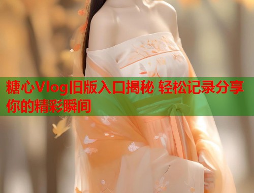 糖心Vlog旧版入口揭秘 轻松记录分享你的精彩瞬间  第1张