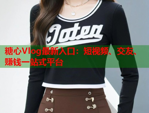 糖心Vlog最新入口：短视频、交友、赚钱一站式平台  第1张