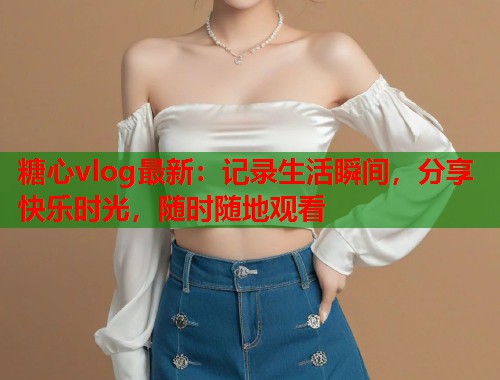 糖心vlog最新：记录生活瞬间，分享快乐时光，随时随地观看  第1张