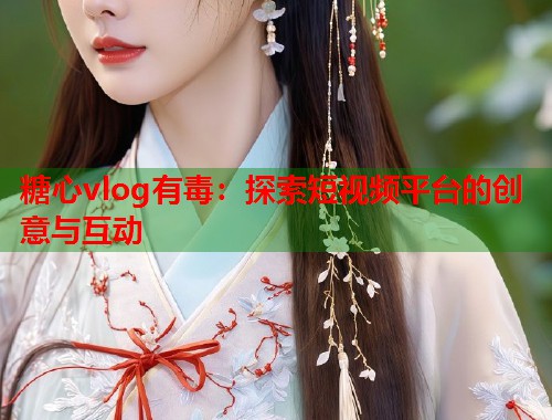 糖心vlog有毒：探索短视频平台的创意与互动  第1张
