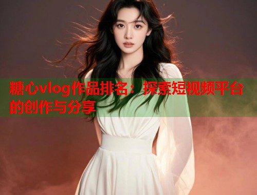 糖心vlog作品排名：探索短视频平台的创作与分享  第1张