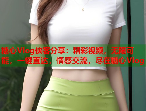 糖心Vlog侠客分享：精彩视频，无限可能，一键直达，情感交流，尽在糖心Vlog  第2张