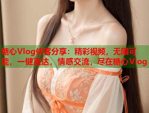 糖心Vlog侠客分享：精彩视频，无限可能，一键直达，情感交流，尽在糖心Vlog  第1张