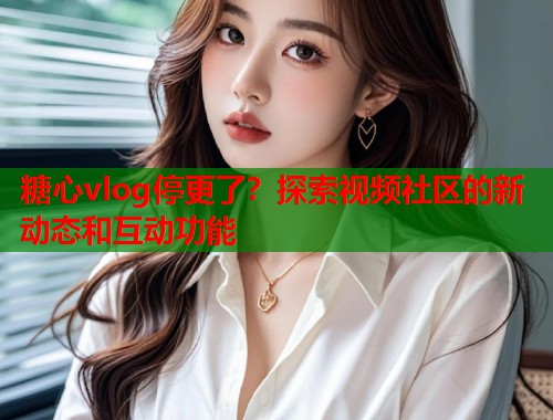 糖心vlog停更了？探索视频社区的新动态和互动功能  第1张