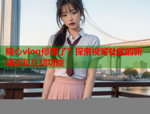 糖心vlog停更了？探索视频社区的新动态和互动功能  第2张