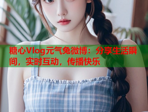 糖心Vlog元气兔微博：分享生活瞬间，实时互动，传播快乐  第1张