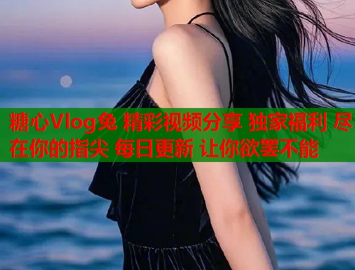 糖心Vlog兔 精彩视频分享 独家福利 尽在你的指尖 每日更新 让你欲罢不能  第1张