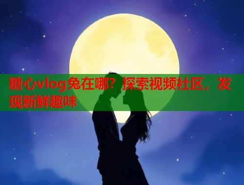 糖心vlog兔在哪？探索视频社区，发现新鲜趣味  第1张