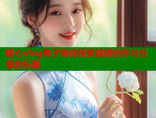 糖心vlog兔子带你探索视频创作与分享的乐趣  第1张