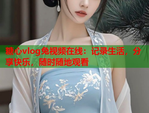 糖心vlog兔视频在线：记录生活，分享快乐，随时随地观看  第1张