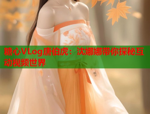 糖心VLog唐伯虎：沈娜娜带你探秘互动视频世界  第1张