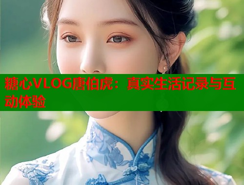 糖心VLOG唐伯虎：真实生活记录与互动体验  第1张