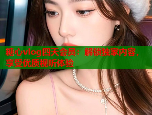 糖心vlog四天会员：解锁独家内容，享受优质视听体验  第1张