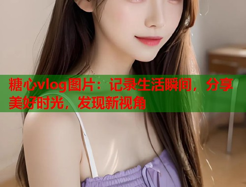 糖心vlog图片：记录生活瞬间，分享美好时光，发现新视角  第1张