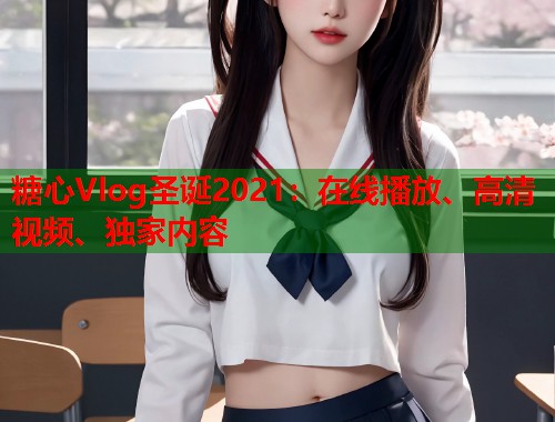 糖心Vlog圣诞2021：在线播放、高清视频、独家内容  第1张
