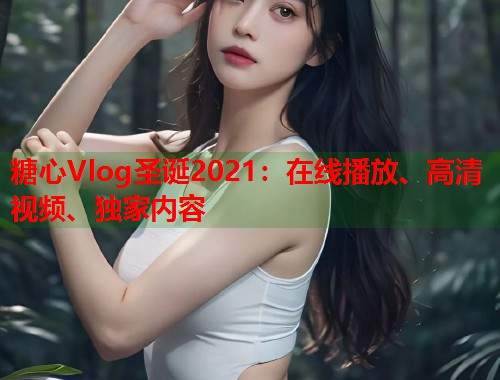 糖心Vlog圣诞2021：在线播放、高清视频、独家内容  第2张