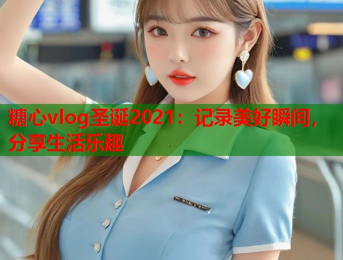 糖心vlog圣诞2021：记录美好瞬间，分享生活乐趣  第1张