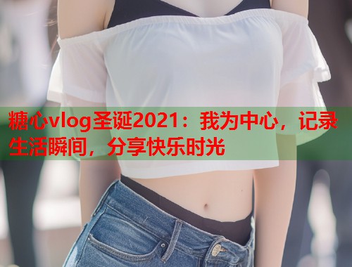糖心vlog圣诞2021：我为中心，记录生活瞬间，分享快乐时光  第1张