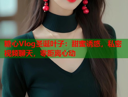糖心Vlog圣诞叶子：甜蜜诱惑，私密视频聊天，零距离心动  第1张