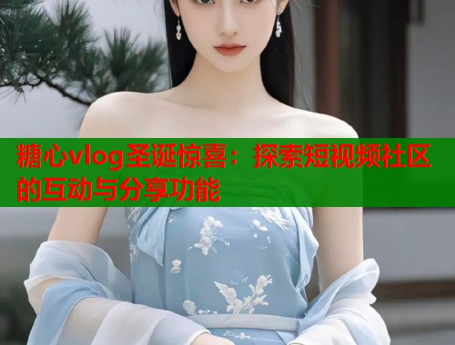 糖心vlog圣诞惊喜：探索短视频社区的互动与分享功能  第1张