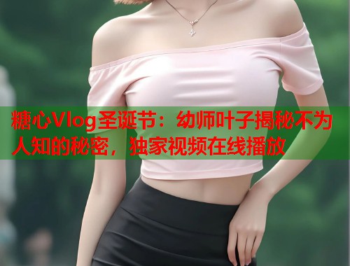 糖心Vlog圣诞节：幼师叶子揭秘不为人知的秘密，独家视频在线播放  第1张