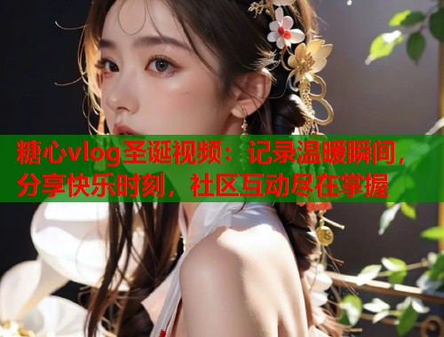 糖心vlog圣诞视频：记录温暖瞬间，分享快乐时刻，社区互动尽在掌握  第1张