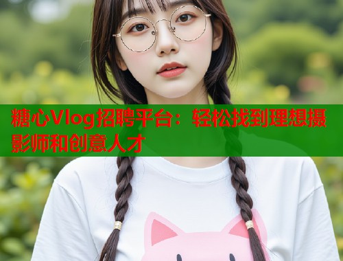 糖心Vlog招聘平台：轻松找到理想摄影师和创意人才  第1张