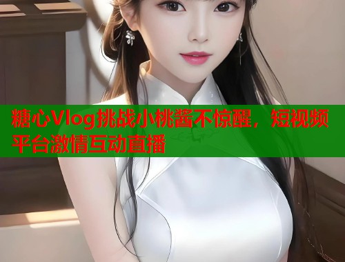 糖心Vlog挑战小桃酱不惊醒，短视频平台激情互动直播  第1张