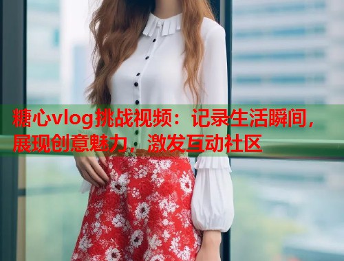 糖心vlog挑战视频：记录生活瞬间，展现创意魅力，激发互动社区  第2张